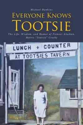 Mindenki ismeri Tootsie-t: Mattie Tootsie Crosby alaszkai úttörő élete, bölcsessége és humora - Everyone Knows Tootsie: The Life, Wisdom, and Humor of Pioneer Alaskan, Mattie Tootsie Crosby