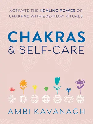 Csakrák és öngondoskodás: A csakrák gyógyító erejének aktiválása mindennapi rituálékkal - Chakras & Self-Care: Activate the Healing Power of Chakras with Everyday Rituals