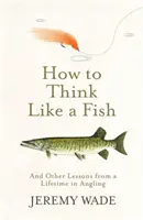 Hogyan gondolkodjunk úgy, mint egy hal - És más leckék egy életen át tartó horgászatból - How to Think Like a Fish - And Other Lessons from a Lifetime in Angling