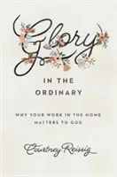 Glory in the Ordinary: Miért számít Istennek az otthoni munkád - Glory in the Ordinary: Why Your Work in the Home Matters to God