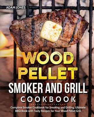 Wood Pellet Smoker and Grill Cookbook: Teljes füstölő szakácskönyv füstöléshez és grillezéshez, Végső BBQ könyv ízletes receptekkel a fa pellet grillsütőhöz - Wood Pellet Smoker and Grill Cookbook: Complete Smoker Cookbook for Smoking and Grilling, Ultimate BBQ Book with Tasty Recipes for Your Wood Pellet Gr