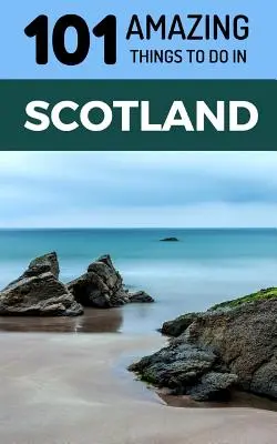 101 úžasných věcí, které můžete dělat ve Skotsku: Cestovní průvodce po Skotsku - 101 Amazing Things to Do in Scotland: Scotland Travel Guide