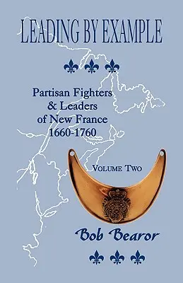 Példamutató vezetés, Új-Franciaország partizánharcosai és vezetői, 1660-1760: Második kötet - Leading By Example, Partisan Fighters & Leaders Of New France, 1660-1760: Volume Two