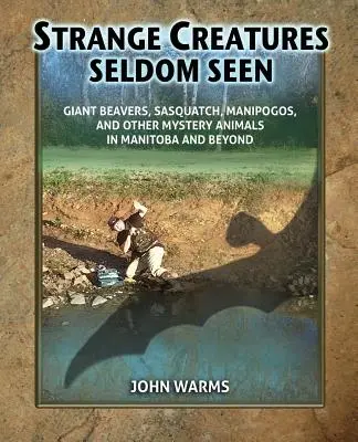 Ritkán látott különös lények: Óriás hódok, jeti, manipogók és más rejtélyes állatok Manitobában és azon túl - Strange Creatures Seldom Seen: Giant Beavers, Sasquatch, Manipogos, and Other Mystery Animals in Manitoba and Beyond