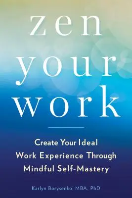 Zen a munkád: Teremtsd meg az ideális munkatapasztalatodat a tudatos önuralom révén - Zen Your Work: Create Your Ideal Work Experience Through Mindful Self-Mastery