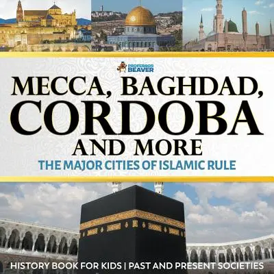 Mekka, Bagdad, Cordoba és még sok más - Az iszlám uralom nagyvárosai - Történelemkönyv gyerekeknek Múlt és jelen társadalmak - Mecca, Baghdad, Cordoba and More - The Major Cities of Islamic Rule - History Book for Kids Past and Present Societies