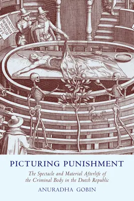 Képes büntetés: A bűnös test látványossága és anyagi utóélete a holland köztársaságban - Picturing Punishment: The Spectacle and Material Afterlife of the Criminal Body in the Dutch Republic