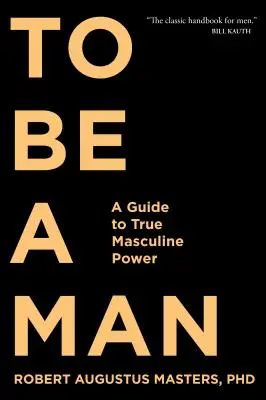 Férfinak lenni: Útmutató az igazi férfias erőhöz - To Be a Man: A Guide to True Masculine Power