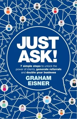 Just Ask! 7 egyszerű lépés az ügyfelek erejének felszabadításához, az ajánlások generálásához és az üzleti tevékenység megduplázásához. - Just Ask!: 7 Simple Steps to Unlock the Power of Clients, Generate Referrals and Double Your Business