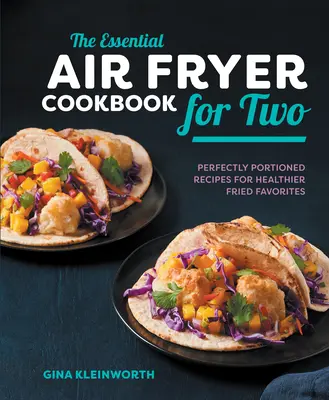 Az alapvető légsütő szakácskönyv két személyre: Tökéletesen adagolt receptek az egészségesebb sült kedvencekhez - The Essential Air Fryer Cookbook for Two: Perfectly Portioned Recipes for Healthier Fried Favorites