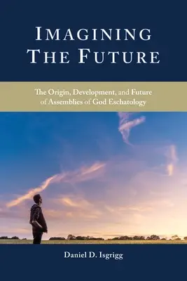 Imagining the Future: Az Isten Gyülekezeteinek Eszkatológiája eredete, fejlődése és jövője - Imagining the Future: The Origin, Development, and Future of Assemblies of God Eschatology