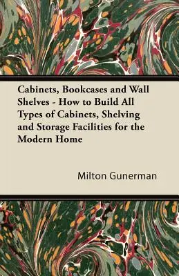 Szekrények, könyvespolcok és fali polcok - Hogyan építsünk mindenféle szekrényt, polcot és tárolóhelyet a modern otthon számára? - Cabinets, Bookcases and Wall Shelves - How to Build All Types of Cabinets, Shelving and Storage Facilities for the Modern Home