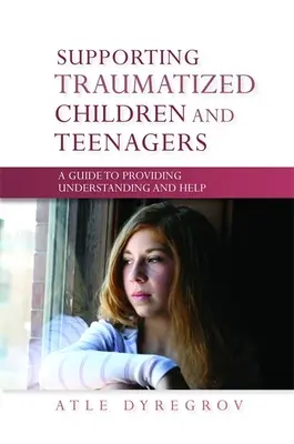 Traumatizált gyermekek és tizenévesek támogatása - Útmutató a megértés és a segítség nyújtásához - Supporting Traumatized Children and Teenagers - A Guide to Providing Understanding and Help