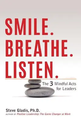 Mosolyogj! Lélegezz. Figyelj: A 3 tudatos cselekedet a vezetők számára. - Smile. Breathe. Listen.: The 3 Mindful Acts for Leaders