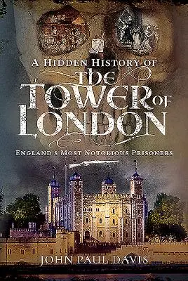 A londoni Tower rejtett története: Anglia leghírhedtebb foglyai - A Hidden History of the Tower of London: England's Most Notorious Prisoners