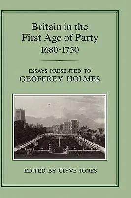 Nagy-Britannia a pártok első korszakában, 1687-1750: Geoffrey Holmesnak ajándékozott esszék - Britain in the First Age of Party, 1687-1750: Essays Presented to Geoffrey Holmes