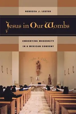 Jézus a méhünkben: A modernitás megtestesülése egy mexikói kolostorban - Jesus in Our Wombs: Embodying Modernity in a Mexican Convent