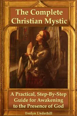 A teljes keresztény misztikus: Gyakorlati, lépésről lépésre követhető útmutató Isten jelenlétére való ébredéshez - The Complete Christian Mystic: A Practical, Step-By-Step Guide for Awakening to the Presence of God