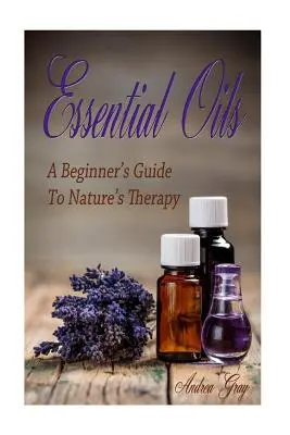 Illóolajok: A kezdő útmutató a természet terápiájához - Essential Oils: A Beginners Guide to Nature's Therapy