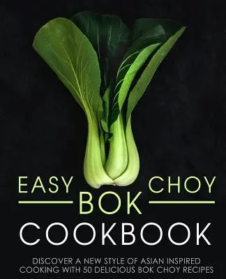 Könnyű Bok Choy szakácskönyv: Bok Choy receptek: Fedezze fel az ázsiai ihletésű főzés új stílusát 50 ízletes Bok Choy recepttel (2. kiadás) - Easy Bok Choy Cookbook: Discover a New Style of Asian Inspired Cooking with 50 Delicious Bok Choy Recipes (2nd Edition)