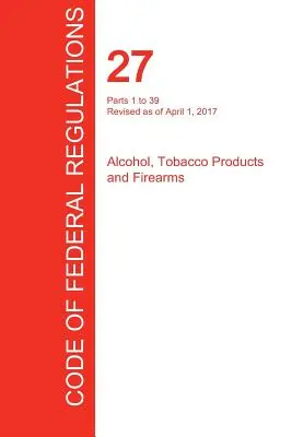 Cfr 27, 1-39. rész, Alkohol, dohánytermékek és lőfegyverek, 2017. április 01. (1. kötet a 3.ból) (Office of the Federal Register (Cfr)) - Cfr 27, Parts 1 to 39, Alcohol, Tobacco Products and Firearms, April 01, 2017 (Volume 1 of 3) (Office of the Federal Register (Cfr))