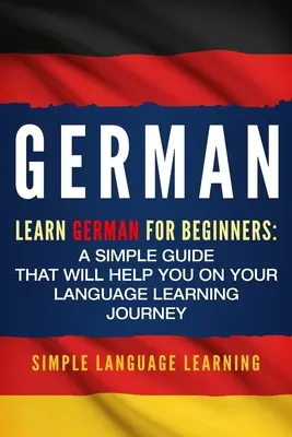 Német: Német nyelvtanulás kezdőknek: Egyszerű útmutató, amely segít a nyelvtanulásban - German: Learn German for Beginners: A Simple Guide that Will Help You on Your Language Learning Journey