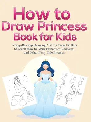 Hogyan rajzoljunk hercegnőt könyvek gyerekeknek: A Step-By-Step Drawing Activity Book for Kids to Learn How to Draw Princesses, Unicorns and Other Fairy Tale Pict - How to Draw Princess Books for Kids: A Step-By-Step Drawing Activity Book for Kids to Learn How to Draw Princesses, Unicorns and Other Fairy Tale Pict