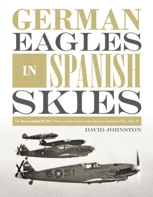 Német sasok a spanyol égbolton: A Messerschmitt Bf 109 a légió Condor szolgálatában a spanyol polgárháborúban, 1936-39-ben - German Eagles in Spanish Skies: The Messerschmitt Bf 109 in Service with the Legion Condor During the Spanish Civil War, 1936-39