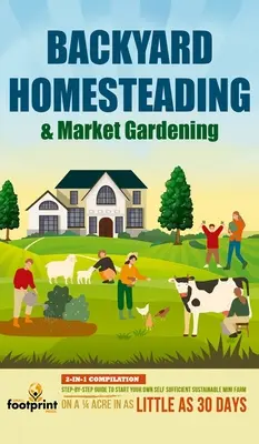 Backyard Homesteading & Market Gardening: 2-in-1 Compilation Step-By-Step Guide to Start Your Own Self Sufficient Sustainable Mini Farm on a 1/4 Acre