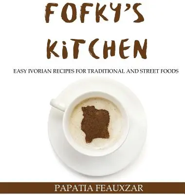 Fofky konyhája: Könnyű elefántcsontparti receptek hagyományos és utcai ételekhez - Fofky's Kitchen: Easy Ivorian Recipes for Traditional and Street Foods