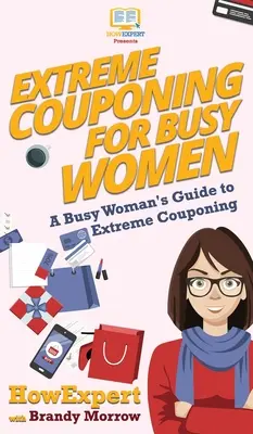 Extreme Couponing for Busy Women: A Busy Woman's Guide to Extreme Couponing (Egy elfoglalt nő útmutatója az extrém kuponozáshoz) - Extreme Couponing for Busy Women: A Busy Woman's Guide to Extreme Couponing