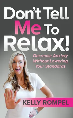 Ne mondd, hogy lazítsak! Csökkentsd a szorongást anélkül, hogy csökkentenéd a színvonaladat - Don't Tell Me to Relax!: Decrease Anxiety Without Lowering Your Standards