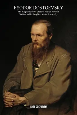 Fjodor Dosztojevszkij: Dosztojevszkij: A legnagyobb orosz regényíró életrajza, lánya, Aime Dosztojevszkij tollából. - Fyodor Dostoevsky: The Biography of the Greatest Russian Novelist, Written by His Daughter, Aime Dostoevsky