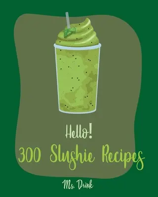 Hello! 300 Slushie recept: Slushie szakácskönyv kezdőknek [Görögdinnye szakácskönyv, Zöldség és gyümölcs turmix receptek, Alkoholos mix italok - Hello! 300 Slushie Recipes: Best Slushie Cookbook Ever For Beginners [Watermelon Cookbook, Vegetable And Fruit Smoothie Recipes, Alcohol Mix Drink