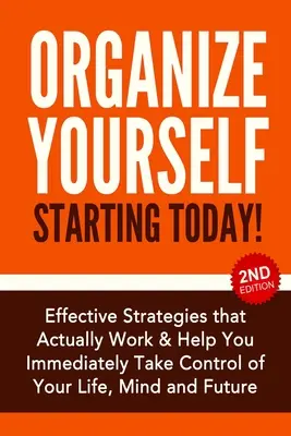 Szervezd meg magad mától kezdve!: Hatékony stratégiák, hogy átvedd az irányítást az életed, az elméd és a jövőd felett - Organize Yourself Starting Today!: Effective Strategies to Take Control of Your Life, Your Mind and Your Future