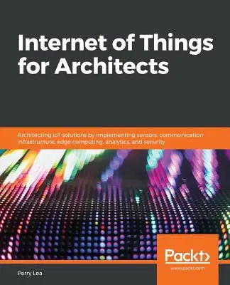 A dolgok internete építészek számára: IoT-megoldások architektúrája érzékelők, kommunikációs infrastruktúra, edge computing, analitika és se - Internet of Things for Architects: Architecting IoT solutions by implementing sensors, communication infrastructure, edge computing, analytics, and se