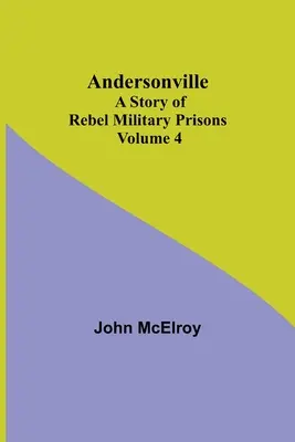 Andersonville: A lázadó katonai börtönök története - 4. kötet - Andersonville: A Story of Rebel Military Prisons - Volume 4