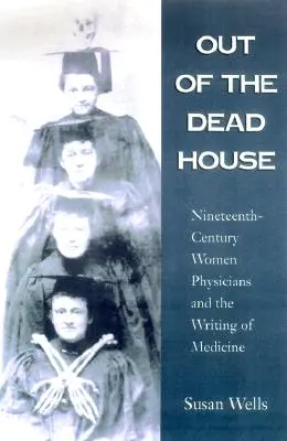 Ki a halott házból: A tizenkilencedik századi orvosnők és az orvostudomány írása - Out of the Dead House: Nineteenth-Century Women Physicians and the Writing of Medicine