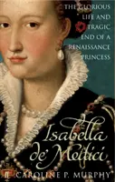 Isabella de'Medici - Egy reneszánsz hercegnő dicsőséges élete és tragikus vége - Isabella de'Medici - The Glorious Life and Tragic End of a Renaissance Princess