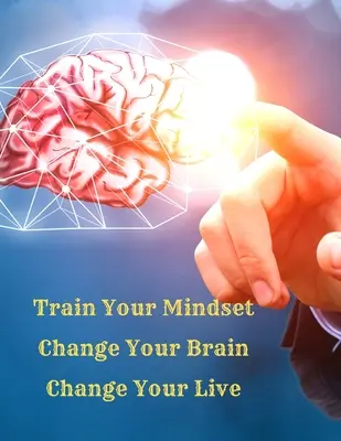 Train Your Mindset, Change Your Brain, Change Your Life: Egyszerű útmutató, hogy bármit magadhoz vonzz az életben, amit csak akarsz - Train Your Mindset, Change Your Brain, Change Your Life: A Simple Guide To Attract Anything You Want In Life