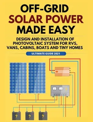 Off-Grid Solar Power Made Easy: A fotovoltaikus rendszer tervezése és telepítése lakóautók, furgonok, faházak, csónakok és apró házak számára - Off-Grid Solar Power Made Easy: Design and Installation of Photovoltaic system For Rvs, Vans, Cabins, Boats and Tiny Homes