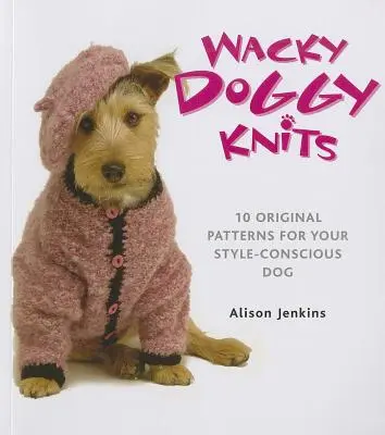 Wacky Doggy Knits: 10 eredeti minta a stílustudatos kutya számára - Wacky Doggy Knits: 10 Original Patterns for Your Style-Conscious Dog