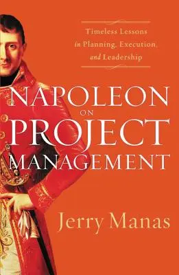 Napóleon a projektmenedzsmentről: Időszerű leckék a tervezésről, kivitelezésről és vezetésről - Napoleon on Project Management: Timeless Lessons in Planning, Execution, and Leadership