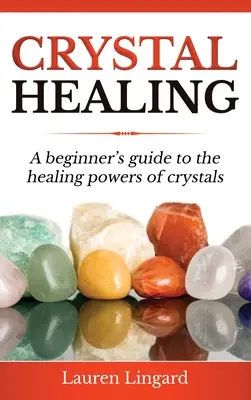 Kristálygyógyítás: Kezdő útmutató a kristályok gyógyító erejéhez - Crystal Healing: A Beginner's Guide to the Healing Powers of Crystals