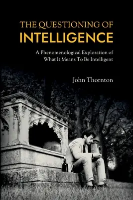 Az intelligencia megkérdőjelezése: Az intelligencia fenomenológiai vizsgálata: Mit jelent intelligensnek lenni - The Questioning of Intelligence: A Phenomenological Exploration of What It Means To Be Intelligent