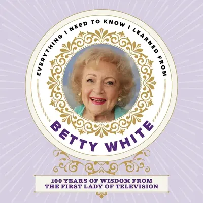 Minden, amit tudnom kell, amit Betty White-tól tanultam: 100 év bölcsességei a televíziózás első asszonyától - Everything I Need to Know I Learned from Betty White: 100 Years of Wisdom from the First Lady of Television