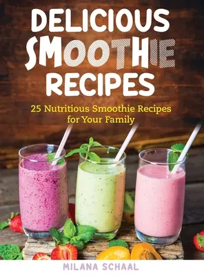 Finom turmix receptek: 25 tápláló smoothie receptek a családodnak - Delicious Smoothie Recipes: 25 Nutritious Smoothie Recipes for Your Family