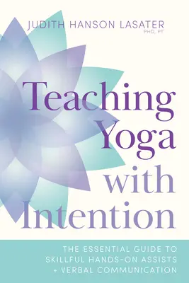 Jóga tanítása szándékkal: Az ügyes kézügyesség és a verbális kommunikáció alapvető útmutatója - Teaching Yoga with Intention: The Essential Guide to Skillful Hands-On Assists and Verbal Communication