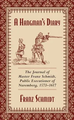 Egy hóhér naplója: Franz Schmidt mester, a nürnbergi hóhér naplója, 1573-1617 - A Hangman's Diary: The Journal of Master Franz Schmidt, Public Executioner of Nuremberg, 1573-1617