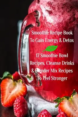 Smoothie Receptkönyv Energiagyűjtéshez és méregtelenítéshez 17 Smoothie Bowl Receptek, tisztító italok és turmixgépes mix receptek, hogy erősebbnek érezd magad - Smoothie Recipe Book To Gain Energy & Detox 17 Smoothie Bowl Recipes, Cleanse Drinks & Blender Mix Recipes To Feel Stronger